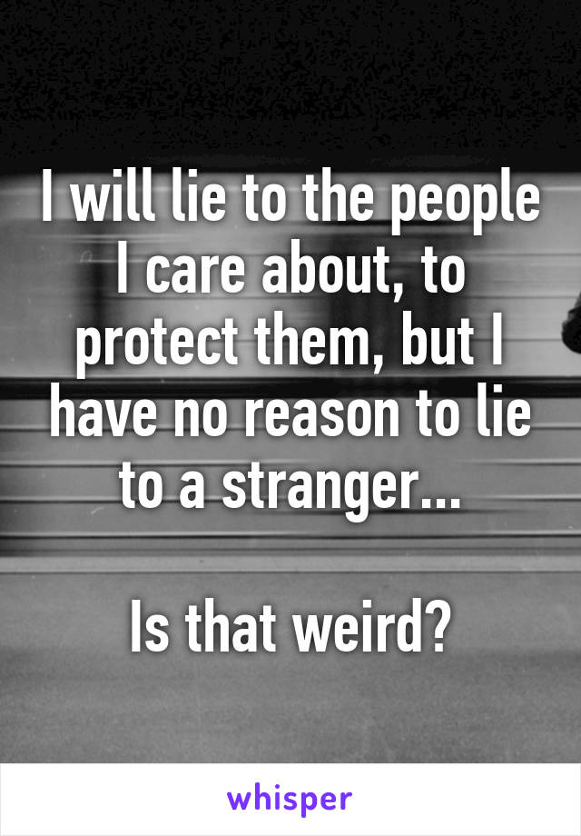 I will lie to the people I care about, to protect them, but I have no reason to lie to a stranger...

Is that weird?