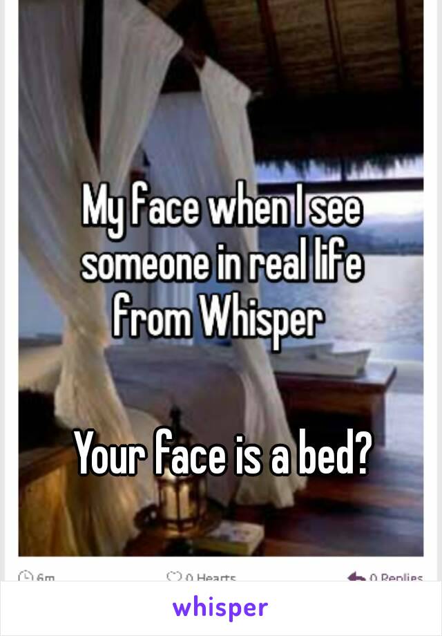 Your face is a bed?