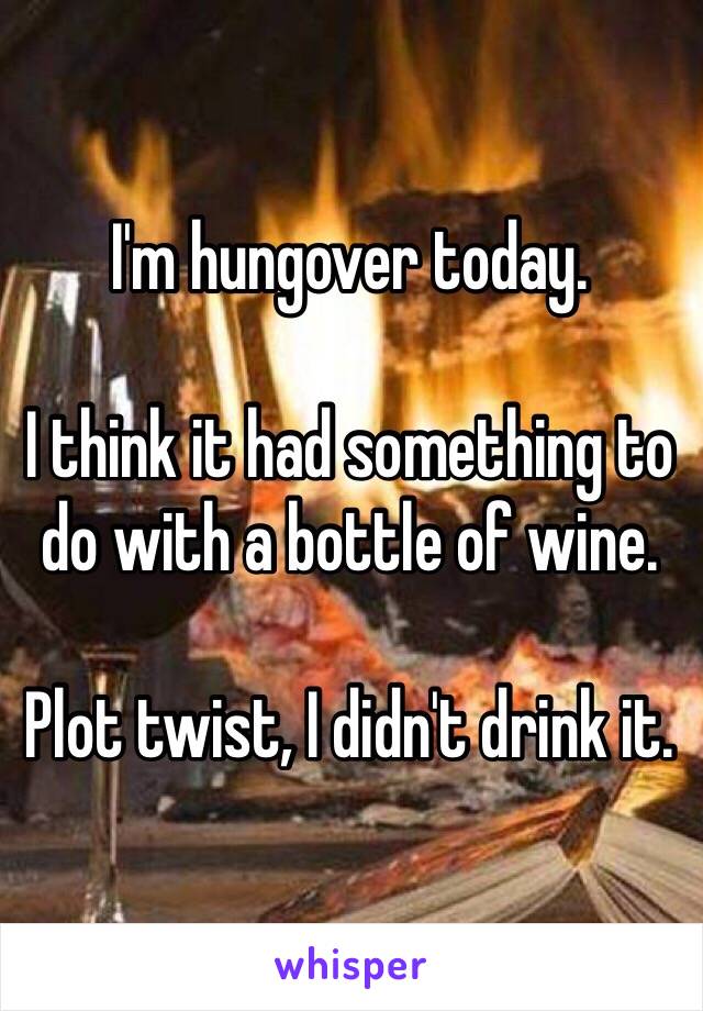 I'm hungover today.

I think it had something to do with a bottle of wine. 

Plot twist, I didn't drink it.