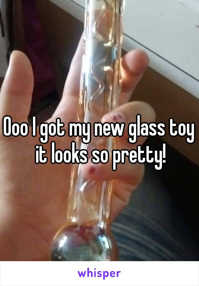 Ooo I got my new glass toy it looks so pretty!