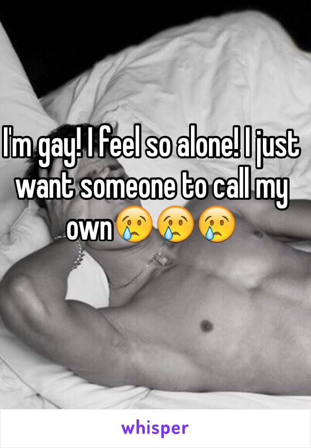 I'm gay! I feel so alone! I just want someone to call my own😢😢😢