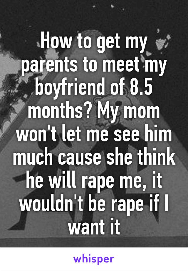 How to get my parents to meet my boyfriend of 8.5 months? My mom won't let me see him much cause she think he will rape me, it wouldn't be rape if I want it