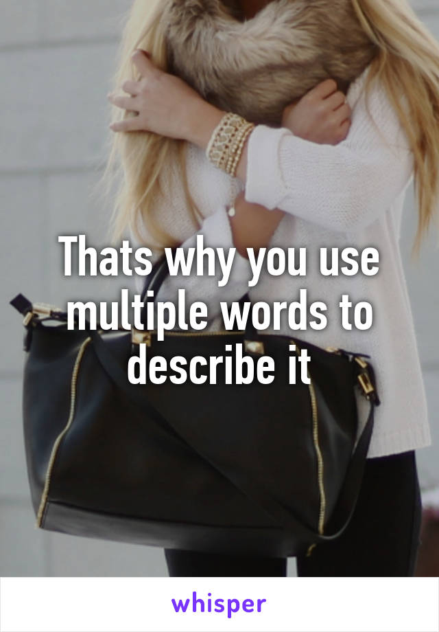 Thats why you use multiple words to describe it