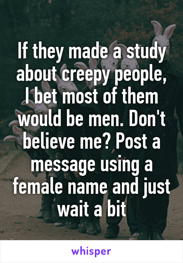 If they made a study about creepy people, I bet most of them would be men. Don't believe me? Post a message using a female name and just wait a bit