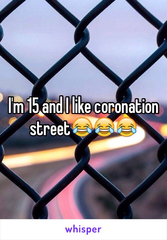 I'm 15 and I like coronation street😂😂😂