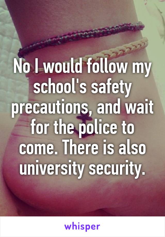 No I would follow my school's safety precautions, and wait for the police to come. There is also university security.