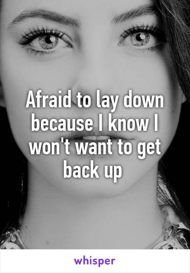 Afraid to lay down because I know I won't want to get back up 