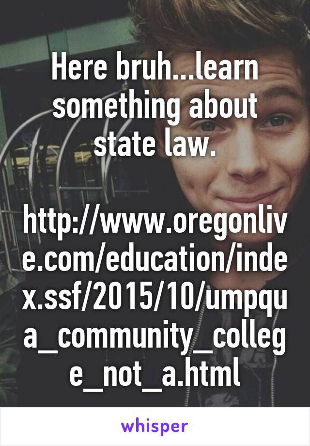 Here bruh...learn something about state law.

http://www.oregonlive.com/education/index.ssf/2015/10/umpqua_community_college_not_a.html