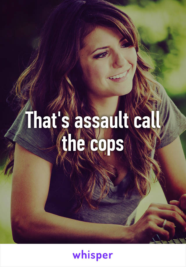 That's assault call the cops