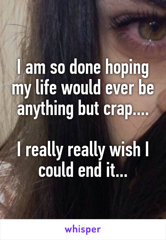 I am so done hoping my life would ever be anything but crap....

I really really wish I could end it...