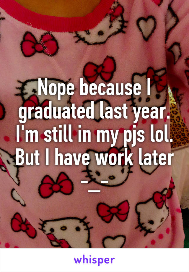 Nope because I graduated last year. I'm still in my pjs lol. But I have work later -_-