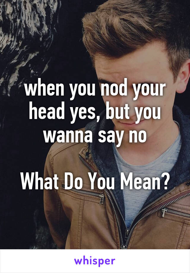 when you nod your head yes, but you wanna say no

What Do You Mean?