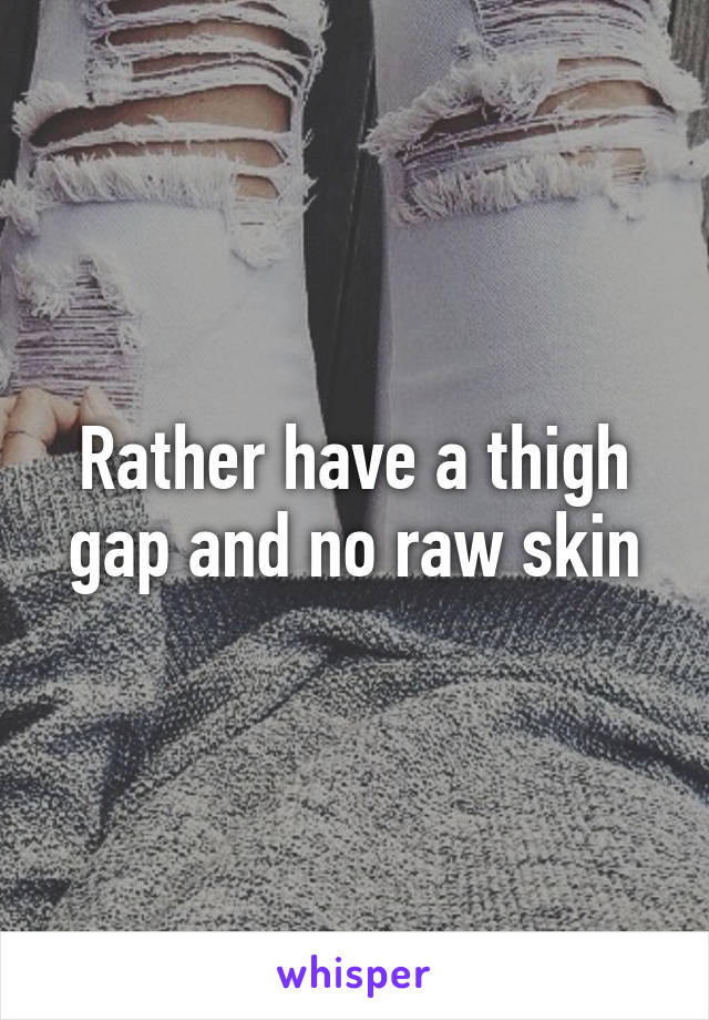 Rather have a thigh gap and no raw skin