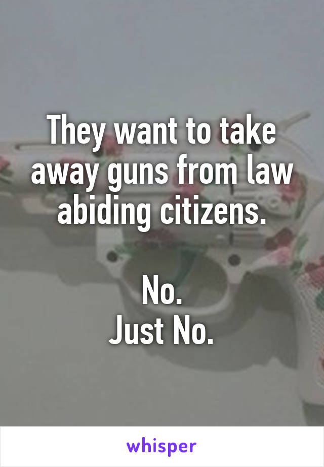 They want to take away guns from law abiding citizens.

No.
Just No.