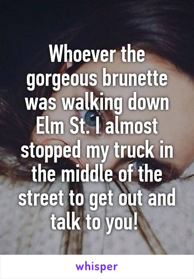 Whoever the gorgeous brunette was walking down Elm St. I almost stopped my truck in the middle of the street to get out and talk to you! 