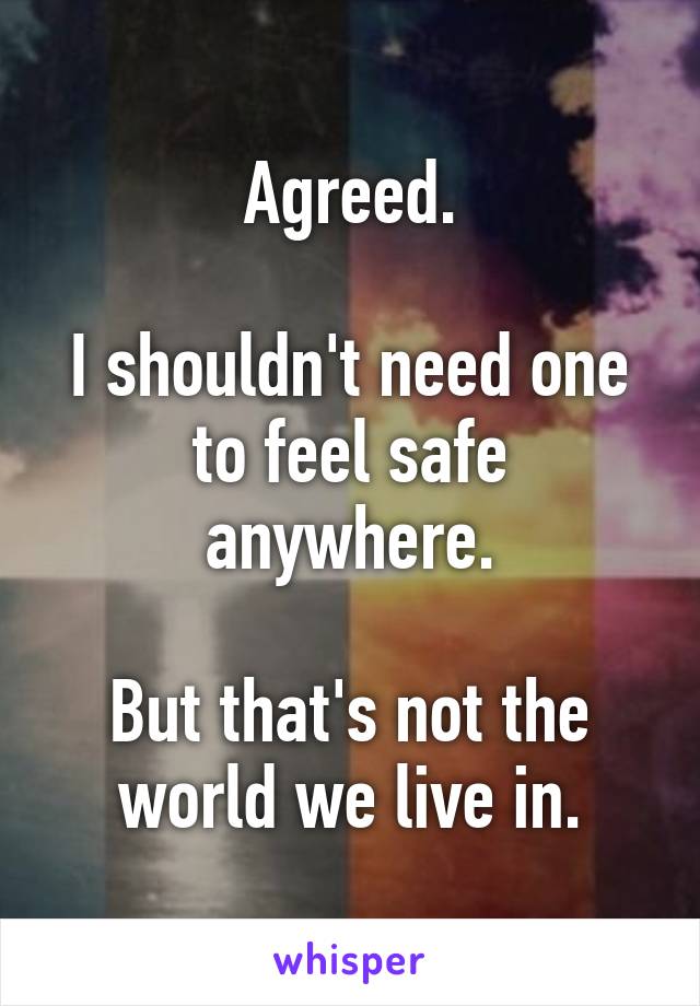 Agreed.

I shouldn't need one to feel safe anywhere.

But that's not the world we live in.