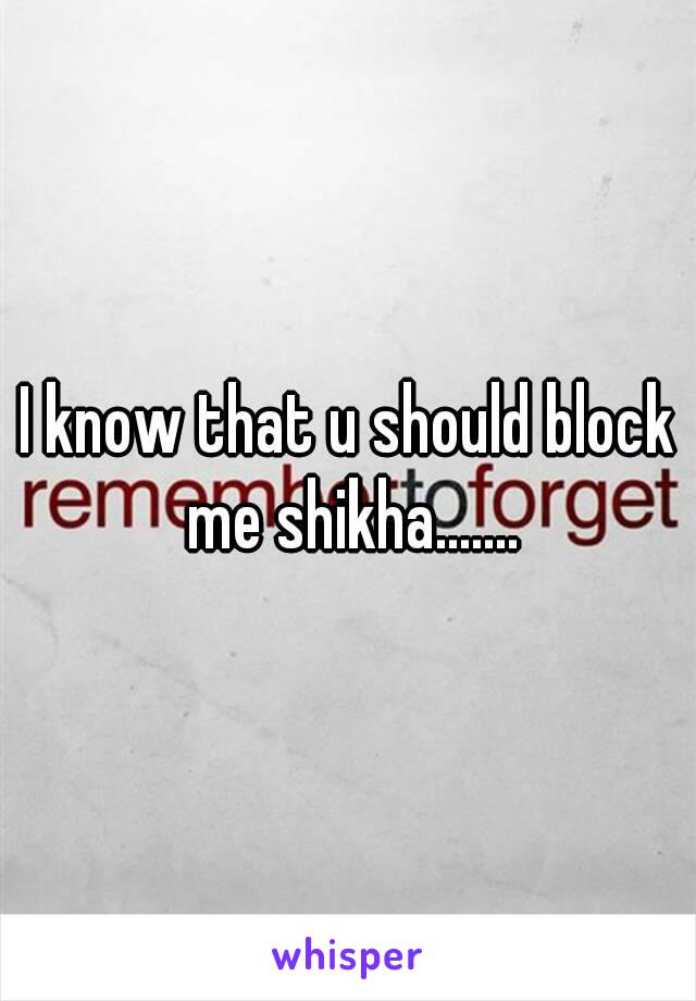 I know that u should block me shikha.......