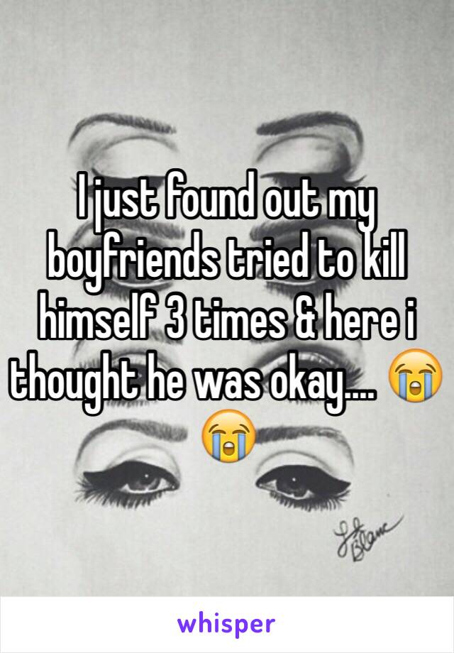 I just found out my boyfriends tried to kill himself 3 times & here i thought he was okay.... 😭😭