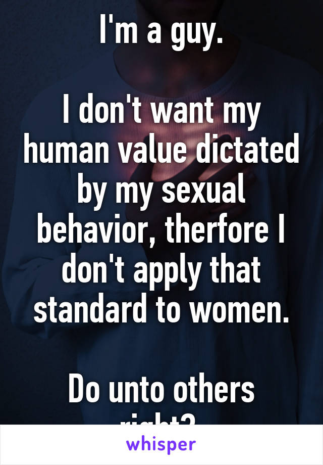 I'm a guy.

I don't want my human value dictated by my sexual behavior, therfore I don't apply that standard to women.

Do unto others right? 