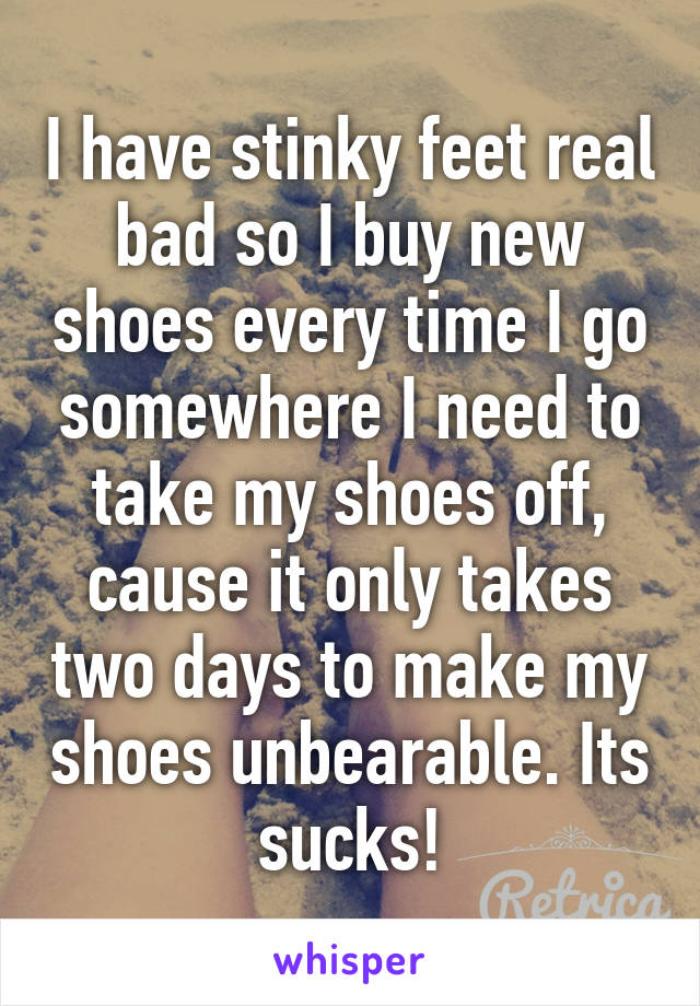 I have stinky feet real bad so I buy new shoes every time I go somewhere I need to take my shoes off, cause it only takes two days to make my shoes unbearable. Its sucks!