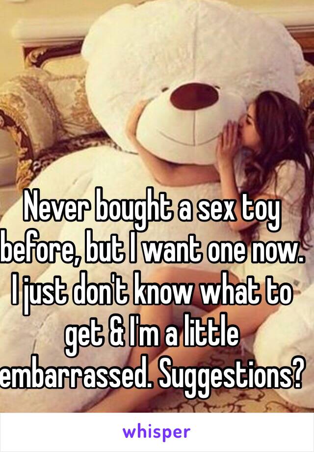 Never bought a sex toy before, but I want one now. I just don't know what to get & I'm a little embarrassed. Suggestions?