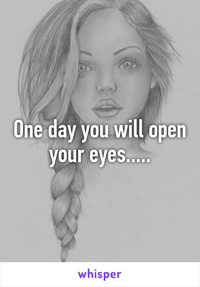 One day you will open your eyes.....