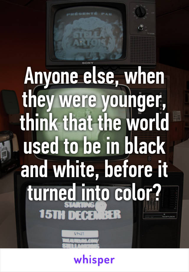 Anyone else, when they were younger, think that the world used to be in black and white, before it turned into color?