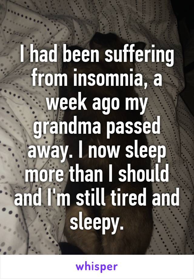 I had been suffering from insomnia, a week ago my grandma passed away. I now sleep more than I should and I'm still tired and sleepy.