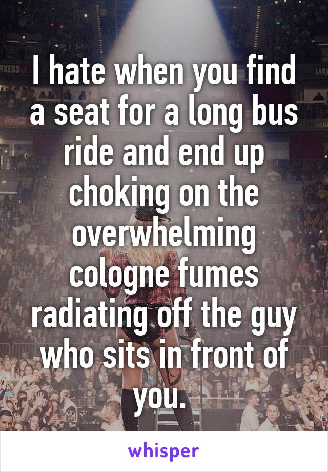 I hate when you find a seat for a long bus ride and end up choking on the overwhelming cologne fumes radiating off the guy who sits in front of you. 