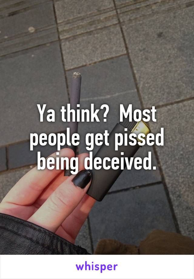 Ya think?  Most people get pissed being deceived.