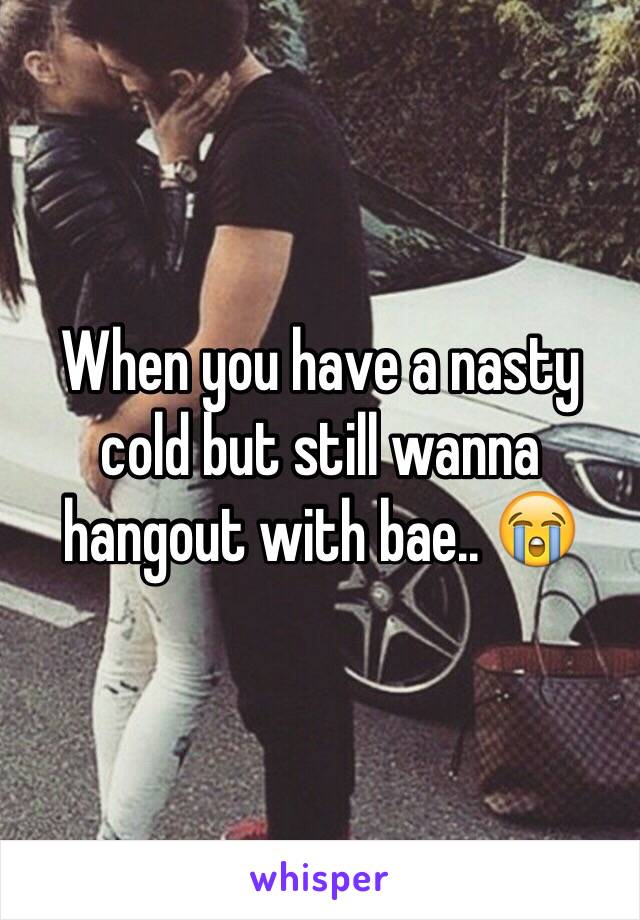 When you have a nasty cold but still wanna hangout with bae.. 😭