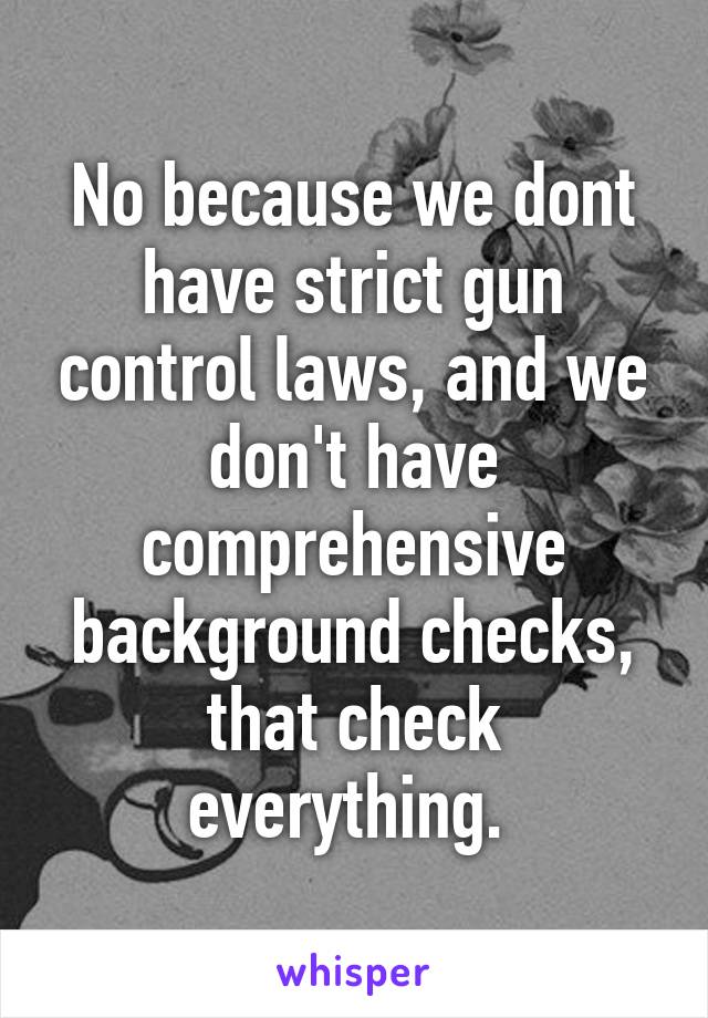 No because we dont have strict gun control laws, and we don't have comprehensive background checks, that check everything. 