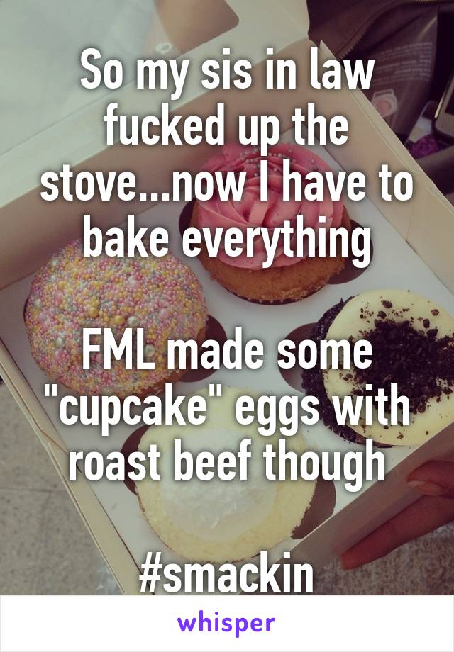 So my sis in law fucked up the stove...now I have to bake everything

FML made some "cupcake" eggs with roast beef though

#smackin