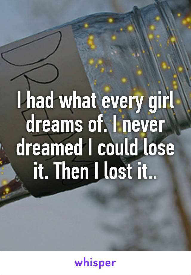 I had what every girl dreams of. I never dreamed I could lose it. Then I lost it..