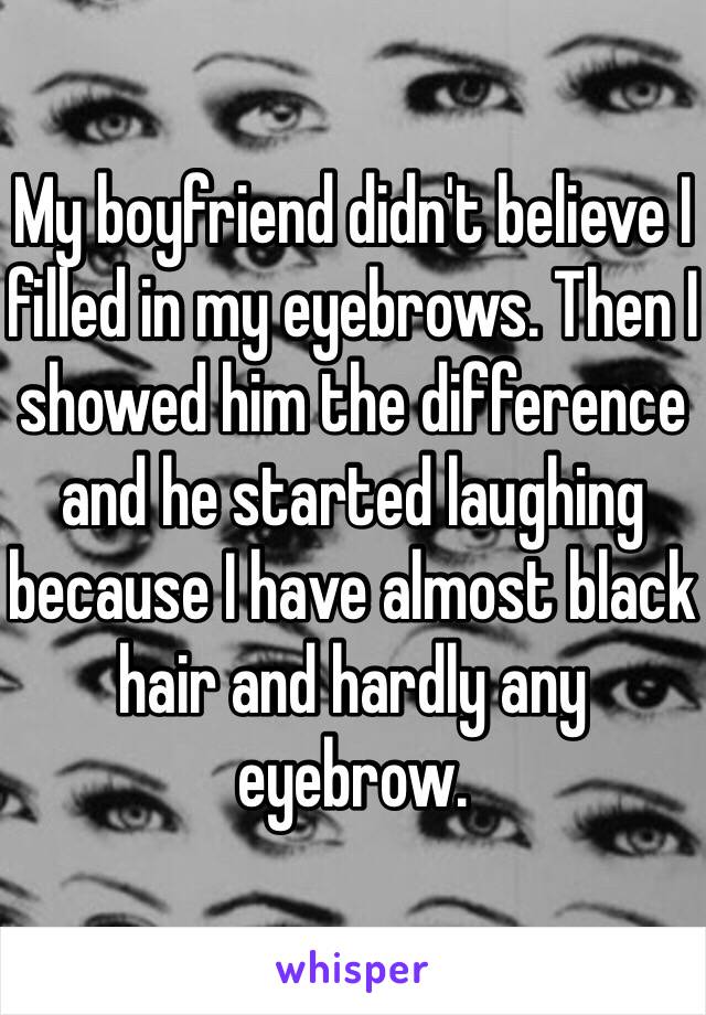 My boyfriend didn't believe I filled in my eyebrows. Then I showed him the difference and he started laughing because I have almost black hair and hardly any eyebrow. 