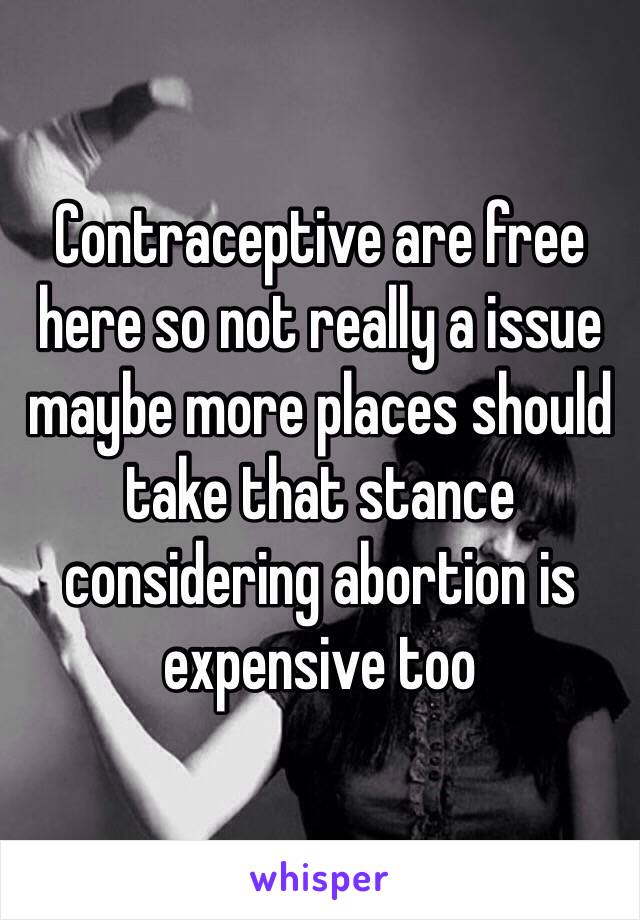 Contraceptive are free here so not really a issue maybe more places should take that stance considering abortion is expensive too