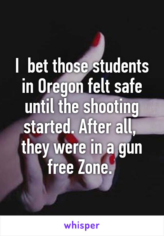 I  bet those students in Oregon felt safe until the shooting started. After all,  they were in a gun free Zone. 