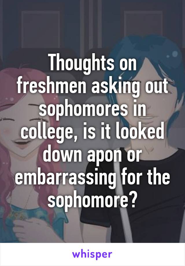 Thoughts on freshmen asking out sophomores in college, is it looked down apon or embarrassing for the sophomore?