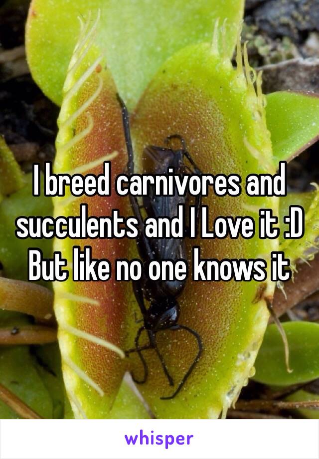 I breed carnivores and succulents and I Love it :D
But like no one knows it