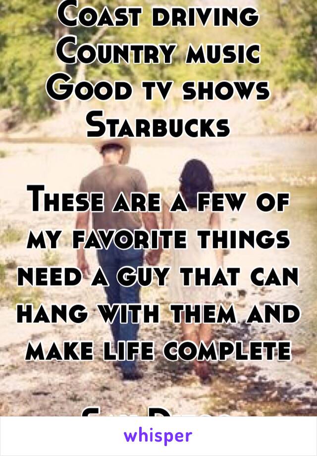 Coast driving 
Country music 
Good tv shows 
Starbucks 

These are a few of my favorite things need a guy that can hang with them and make life complete 

San Diego 