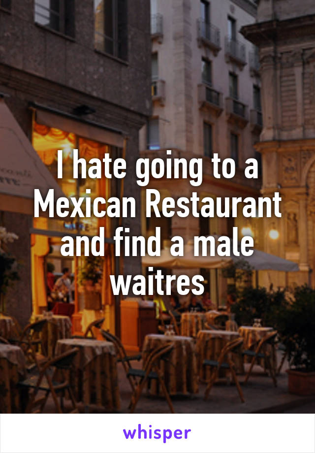 I hate going to a Mexican Restaurant and find a male waitres