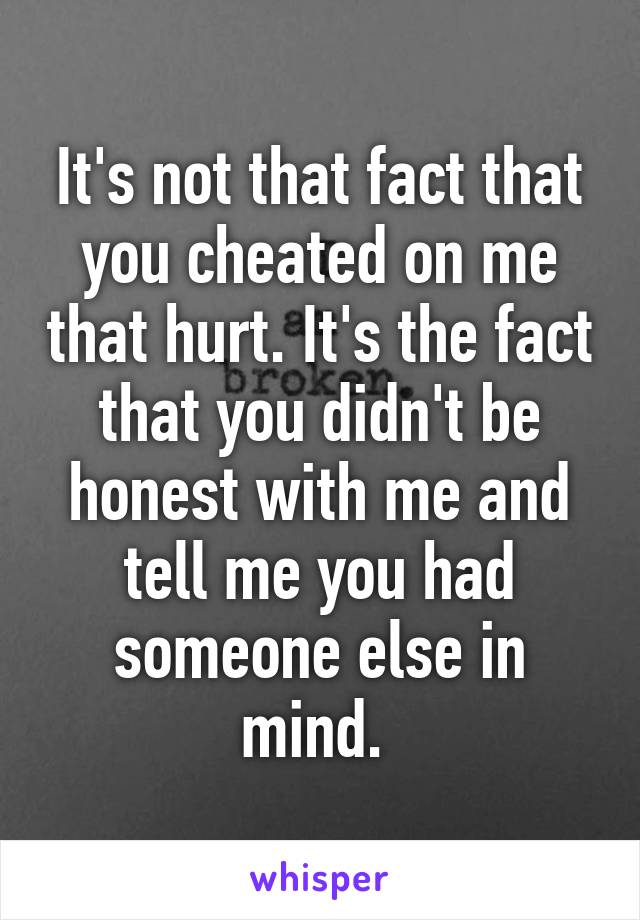 It's not that fact that you cheated on me that hurt. It's the fact that you didn't be honest with me and tell me you had someone else in mind. 