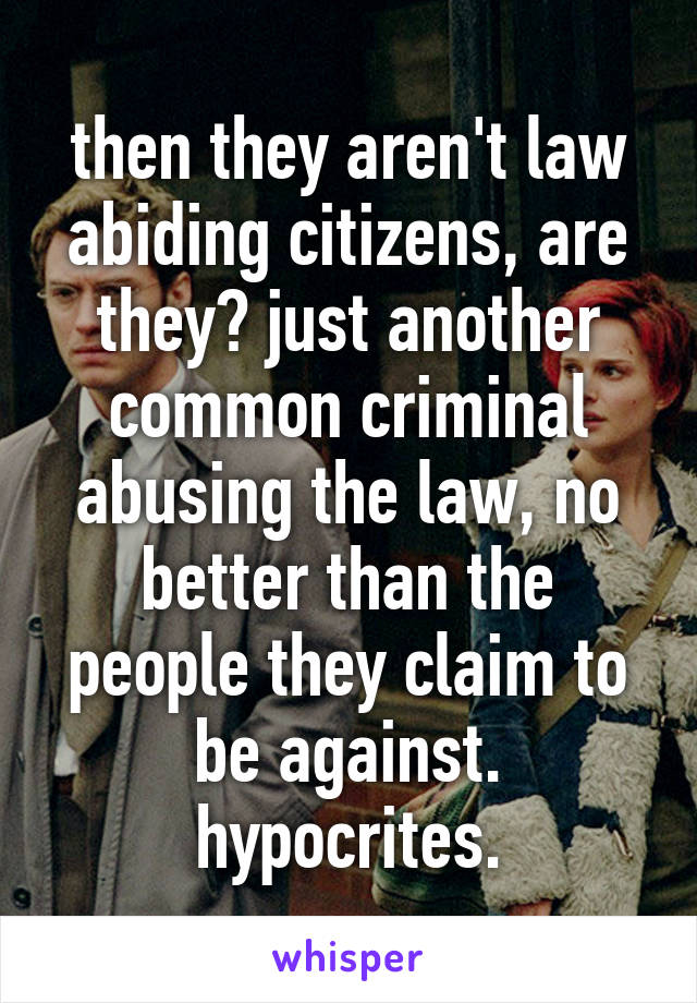 then they aren't law abiding citizens, are they? just another common criminal abusing the law, no better than the people they claim to be against. hypocrites.