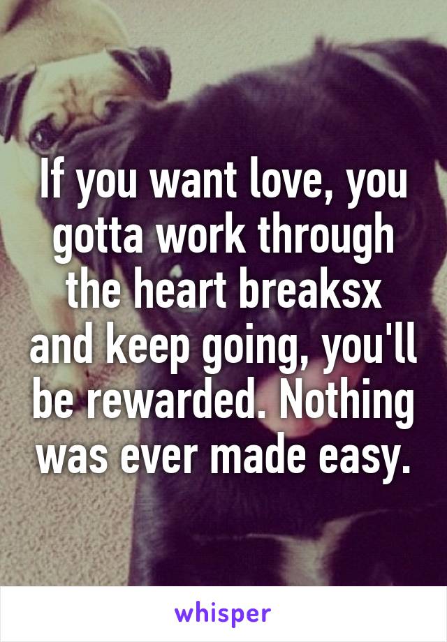 If you want love, you gotta work through the heart breaksx and keep going, you'll be rewarded. Nothing was ever made easy.