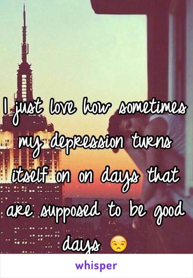 I just love how sometimes my depression turns itself on on days that are supposed to be good days 😒