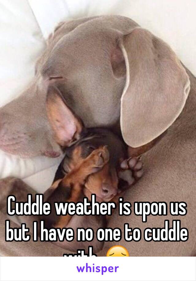 Cuddle weather is upon us but I have no one to cuddle with. 😔