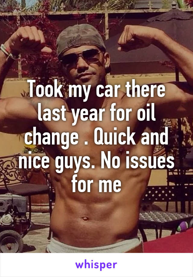 Took my car there last year for oil change . Quick and nice guys. No issues for me