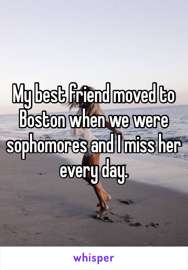 My best friend moved to Boston when we were sophomores and I miss her every day. 