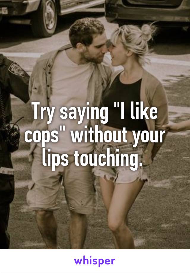 Try saying "I like cops" without your lips touching. 