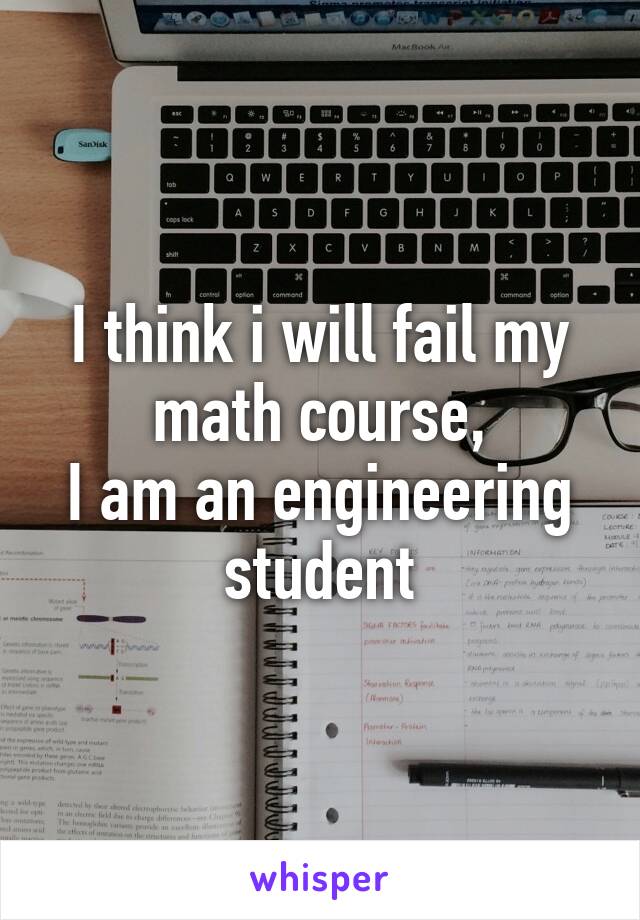 I think i will fail my math course,
I am an engineering student